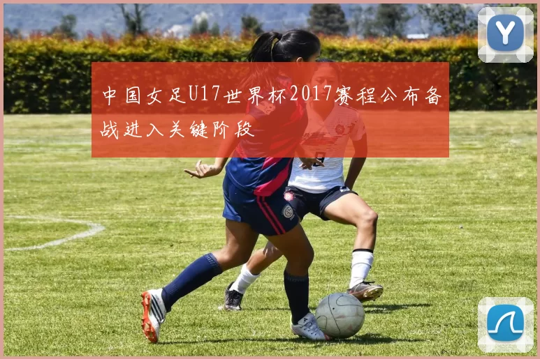 中国女足U17世界杯2017赛程公布备战进入关键阶段