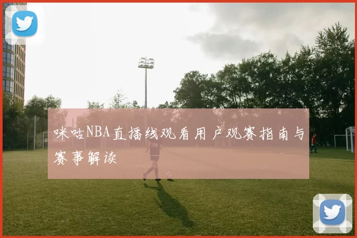 咪咕NBA直播线观看用户观赛指南与赛事解读