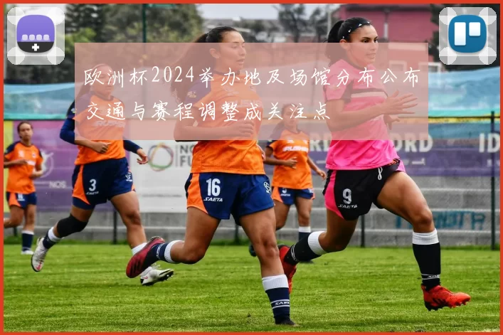欧洲杯2024举办地及场馆分布公布交通与赛程调整成关注点