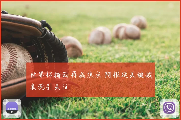 世界杯梅西再成焦点 阿根廷关键战表现引关注