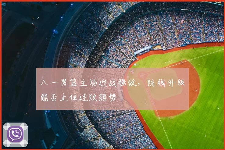 八一男篮主场迎战强敌，防线升级能否止住连败颓势