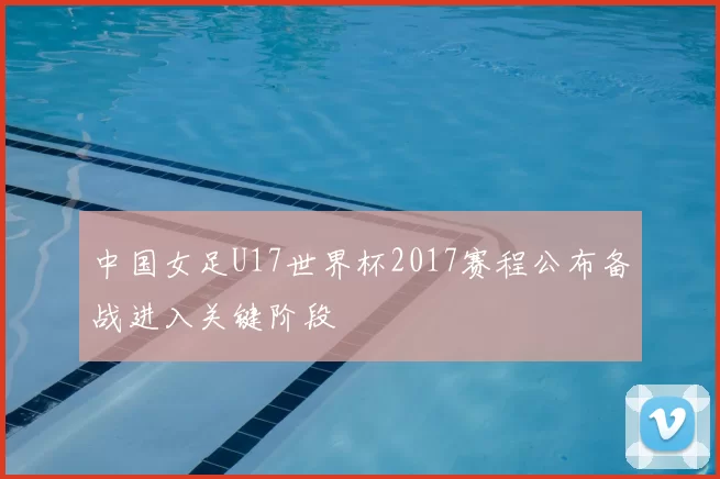 中国女足U17世界杯2017赛程公布备战进入关键阶段