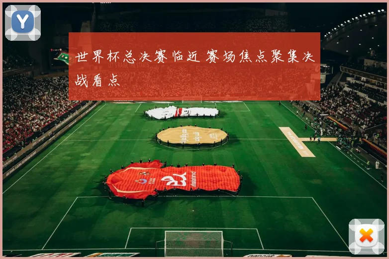 世界杯总决赛临近 赛场焦点聚集决战看点