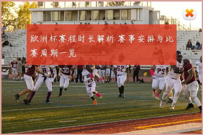 欧洲杯赛程时长解析 赛事安排与比赛周期一览