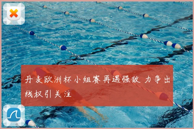 丹麦欧洲杯小组赛再遇强敌 力争出线权引关注