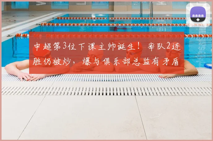 中超第3位下课主帅诞生！率队2连胜仍被炒，爆与俱乐部总监有矛盾
