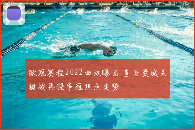 欧冠赛程2022回放曝光 皇马曼城关键战再现争冠焦点走势