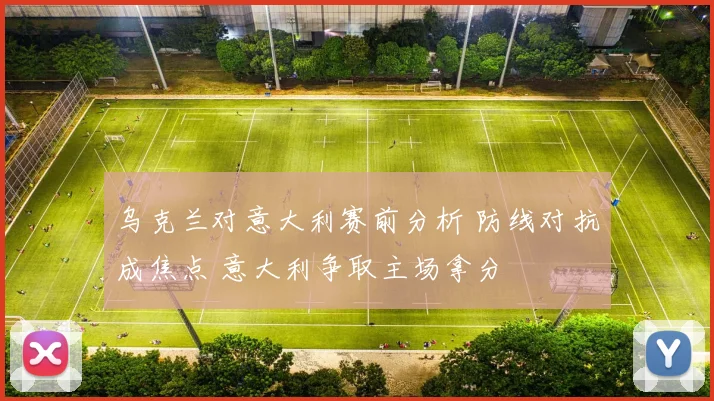 乌克兰对意大利赛前分析 防线对抗成焦点 意大利争取主场拿分