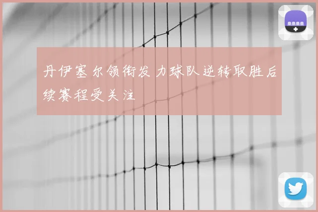 丹伊塞尔领衔发力球队逆转取胜后续赛程受关注