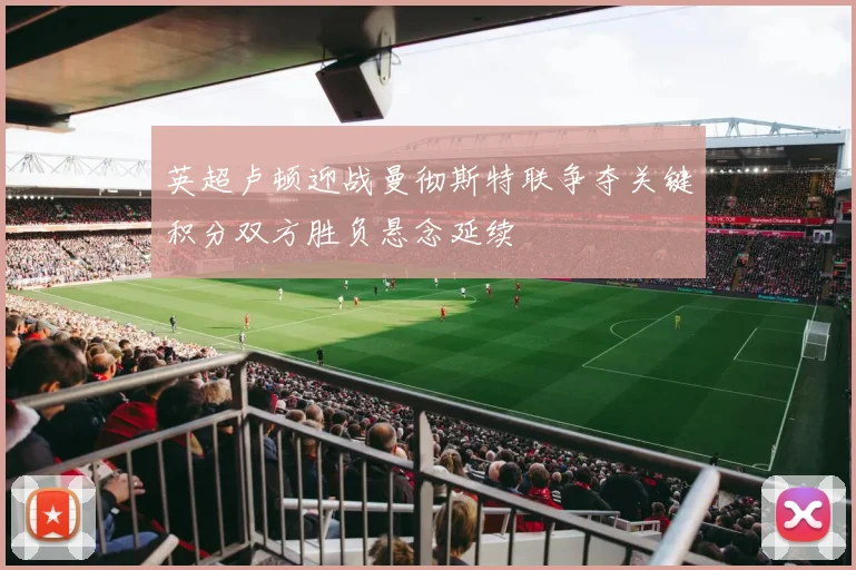 英超卢顿迎战曼彻斯特联争夺关键积分双方胜负悬念延续
