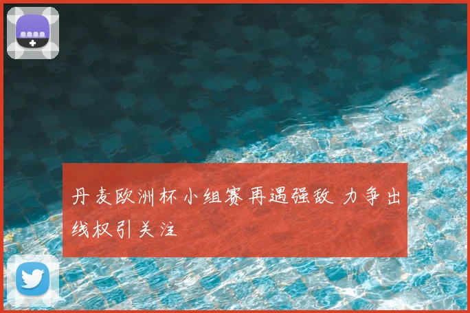 丹麦欧洲杯小组赛再遇强敌 力争出线权引关注