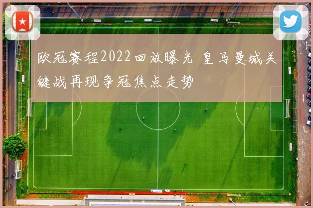 欧冠赛程2022回放曝光 皇马曼城关键战再现争冠焦点走势