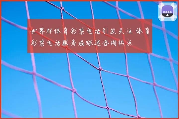 世界杯体育彩票电话引发关注 体育彩票电话服务成球迷咨询热点