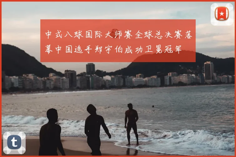 中式八球国际大师赛全球总决赛落幕中国选手郑宇伯成功卫冕冠军