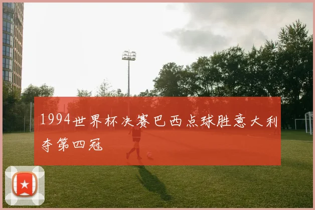 1994世界杯决赛巴西点球胜意大利夺第四冠