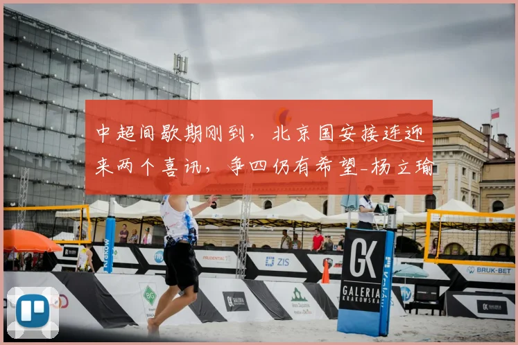 中超间歇期刚到，北京国安接连迎来两个喜讯，争四仍有希望_杨立瑜_进攻_本土