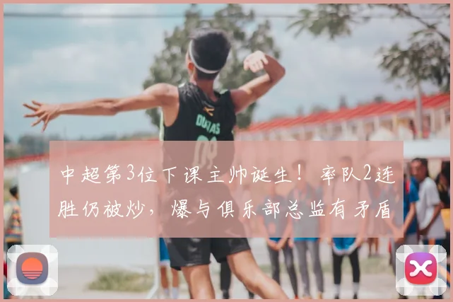 中超第3位下课主帅诞生！率队2连胜仍被炒，爆与俱乐部总监有矛盾