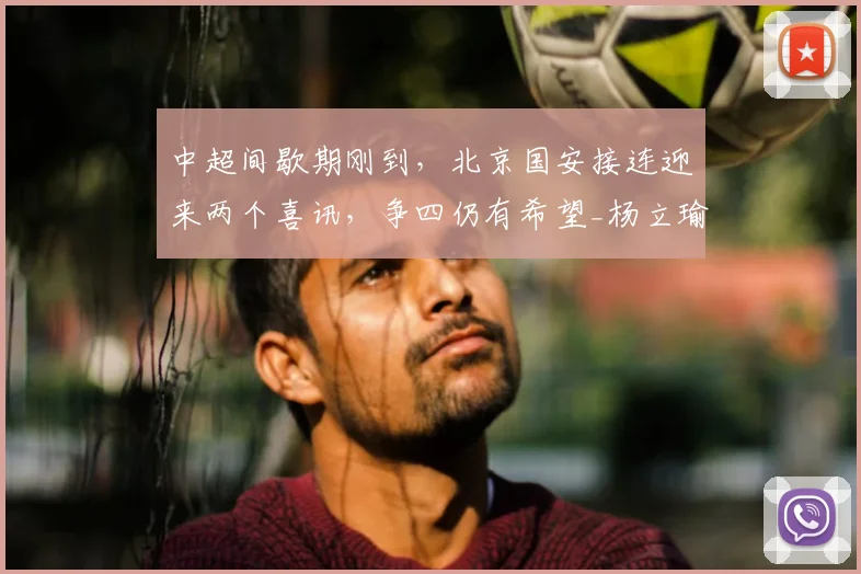 中超间歇期刚到，北京国安接连迎来两个喜讯，争四仍有希望_杨立瑜_进攻_本土
