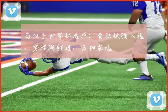 乌拉圭世界杯名单：曼联铁腰入选，努涅斯躺进，苏神落选