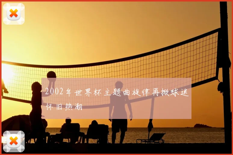 2002年世界杯主题曲旋律再掀球迷怀旧热潮